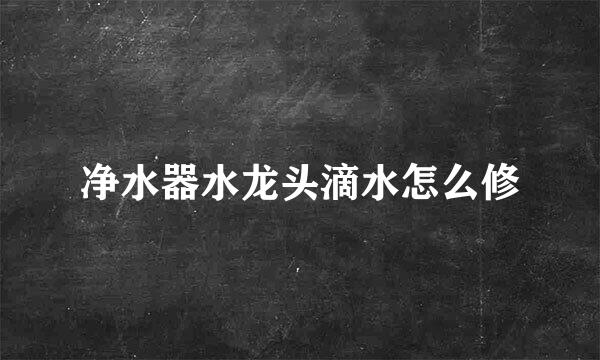 净水器水龙头滴水怎么修