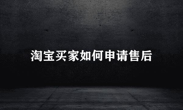 淘宝买家如何申请售后
