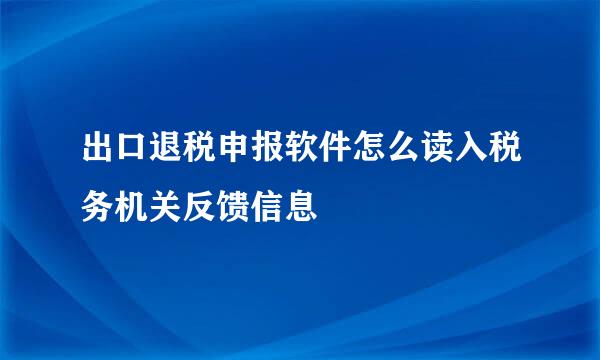 出口退税申报软件怎么读入税务机关反馈信息