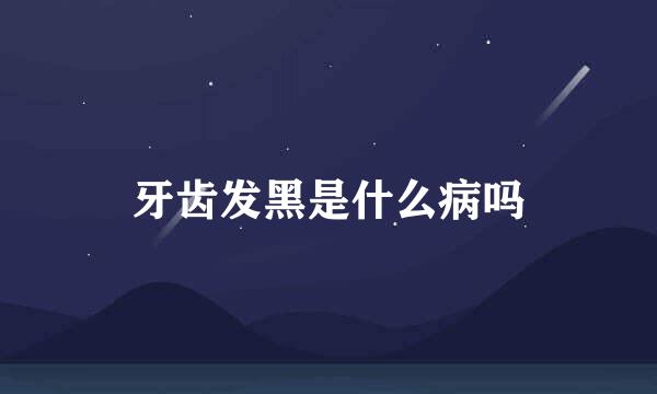 牙齿发黑是什么病吗