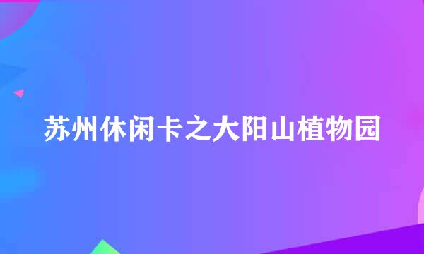 苏州休闲卡之大阳山植物园