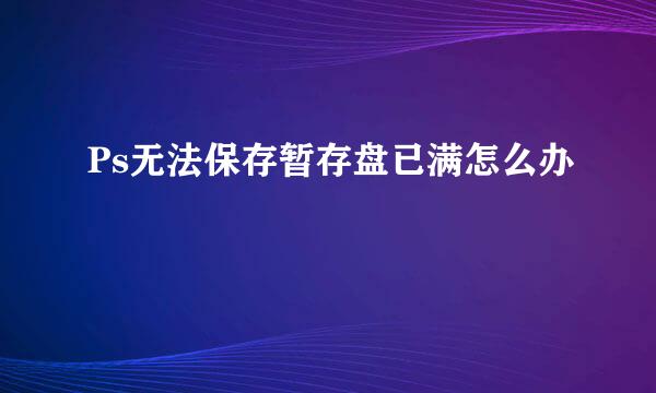 Ps无法保存暂存盘已满怎么办