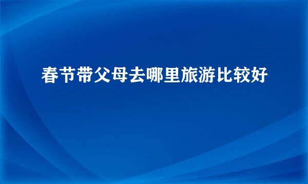 春节带父母去哪里旅游比较好