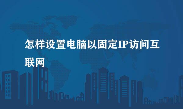 怎样设置电脑以固定IP访问互联网