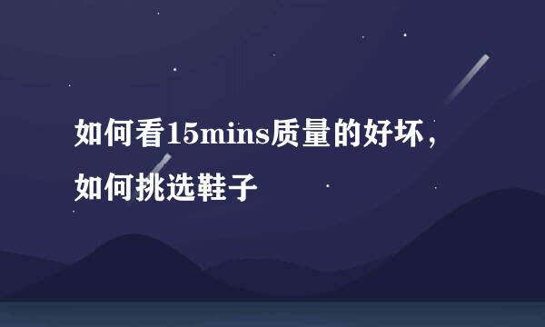 如何看15mins质量的好坏，如何挑选鞋子