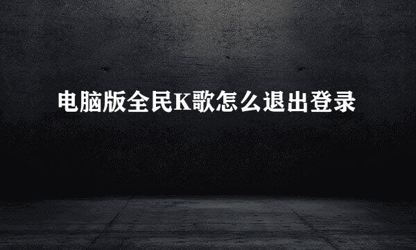 电脑版全民K歌怎么退出登录