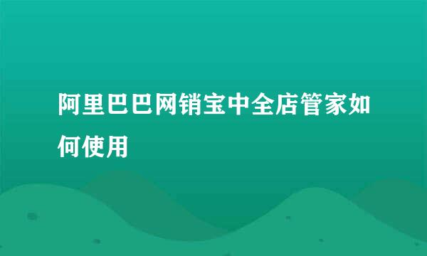 阿里巴巴网销宝中全店管家如何使用