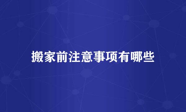 搬家前注意事项有哪些