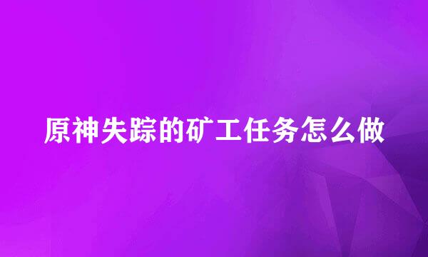 原神失踪的矿工任务怎么做