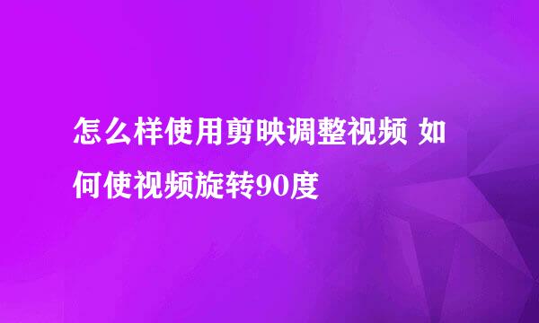 怎么样使用剪映调整视频 如何使视频旋转90度