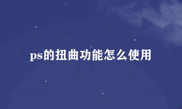 ps的扭曲功能怎么使用