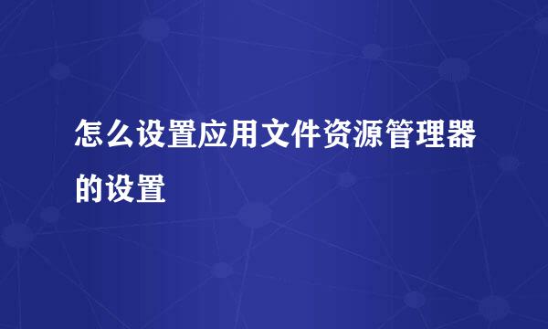 怎么设置应用文件资源管理器的设置
