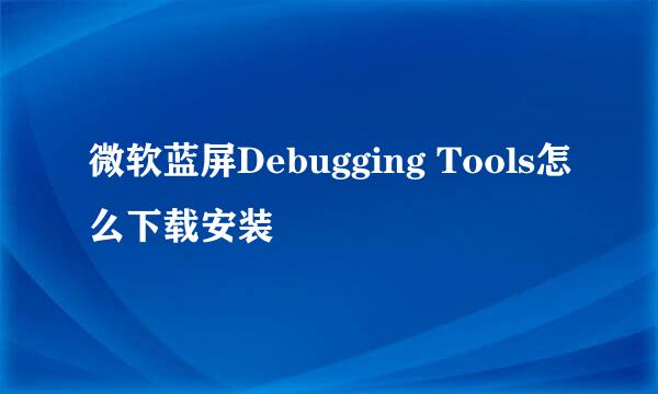 微软蓝屏Debugging Tools怎么下载安装