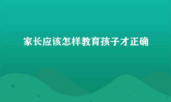 家长应该怎样教育孩子才正确