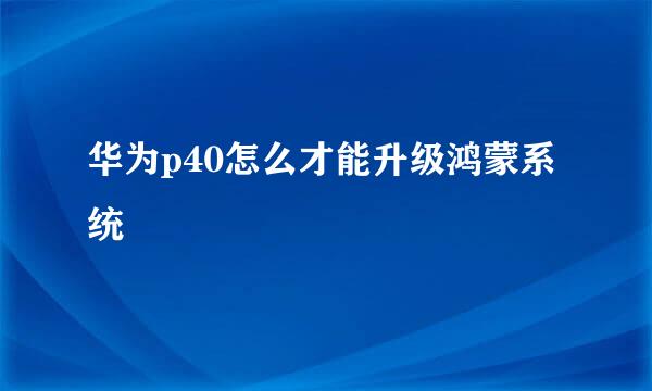 华为p40怎么才能升级鸿蒙系统