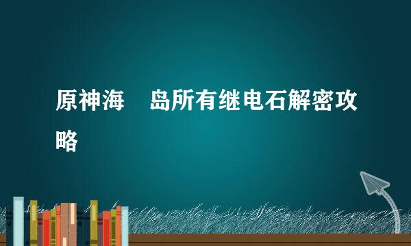 原神海祇岛所有继电石解密攻略