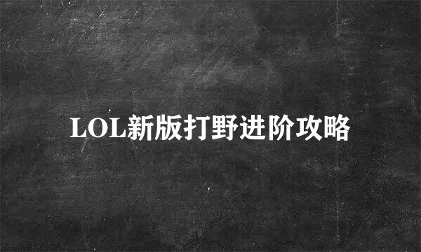 LOL新版打野进阶攻略