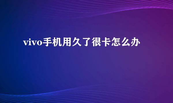 vivo手机用久了很卡怎么办