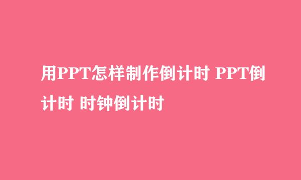 用PPT怎样制作倒计时 PPT倒计时 时钟倒计时