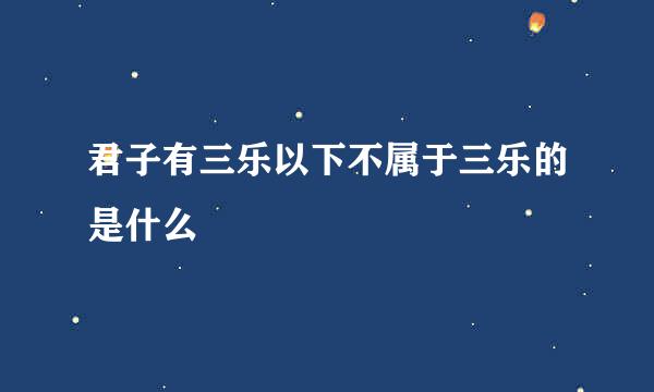 君子有三乐以下不属于三乐的是什么