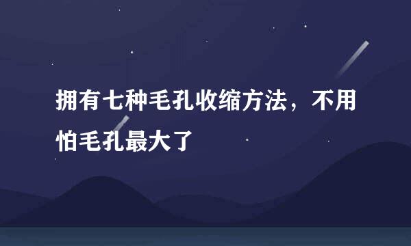 拥有七种毛孔收缩方法，不用怕毛孔最大了