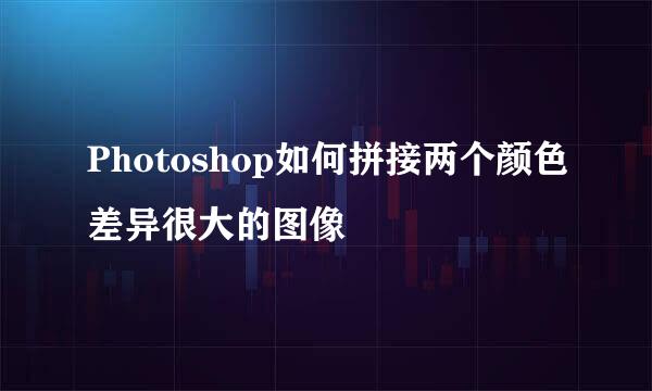 Photoshop如何拼接两个颜色差异很大的图像