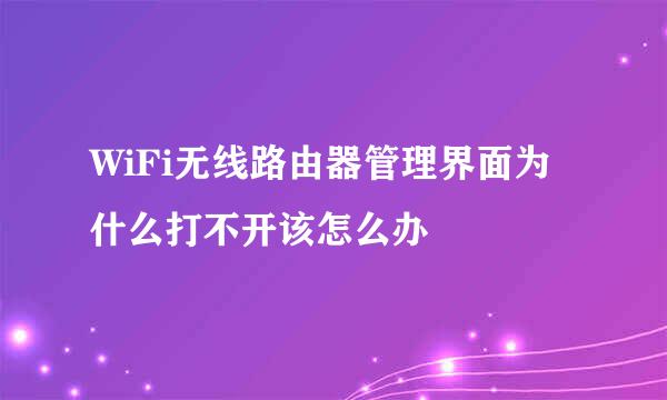 WiFi无线路由器管理界面为什么打不开该怎么办