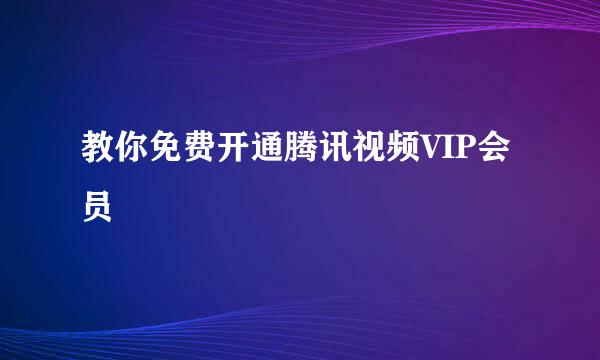 教你免费开通腾讯视频VIP会员