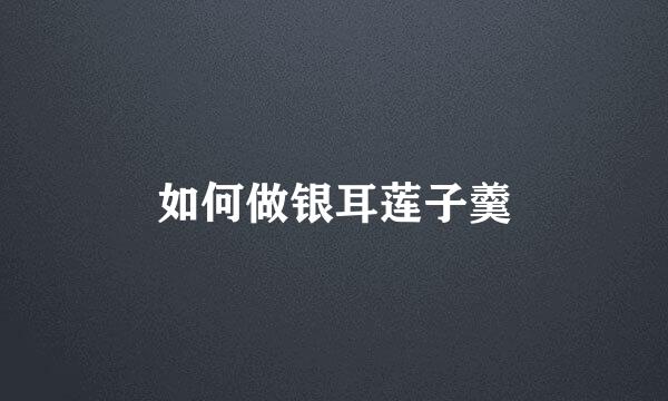 如何做银耳莲子羹