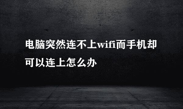 电脑突然连不上wifi而手机却可以连上怎么办