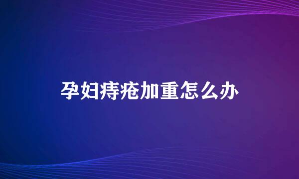 孕妇痔疮加重怎么办
