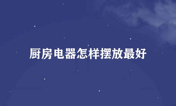 厨房电器怎样摆放最好