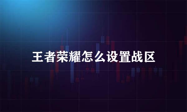 王者荣耀怎么设置战区