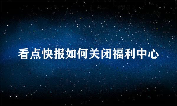 看点快报如何关闭福利中心