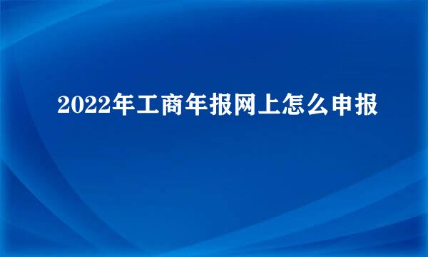 2022年工商年报网上怎么申报