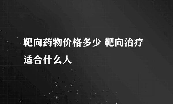 靶向药物价格多少 靶向治疗适合什么人
