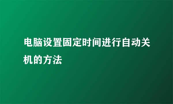 电脑设置固定时间进行自动关机的方法