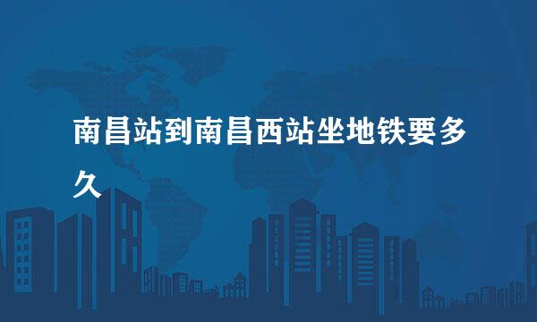 南昌站到南昌西站坐地铁要多久