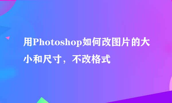 用Photoshop如何改图片的大小和尺寸，不改格式