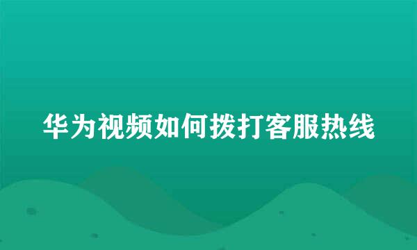 华为视频如何拨打客服热线