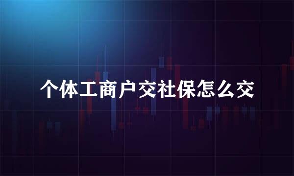 个体工商户交社保怎么交