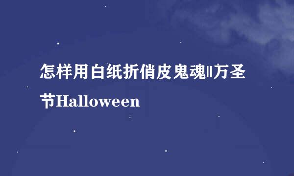 怎样用白纸折俏皮鬼魂||万圣节Halloween