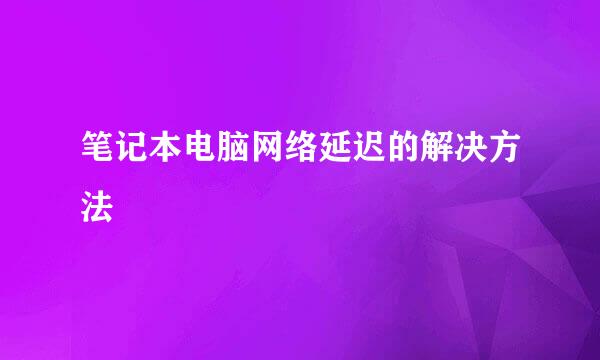 笔记本电脑网络延迟的解决方法