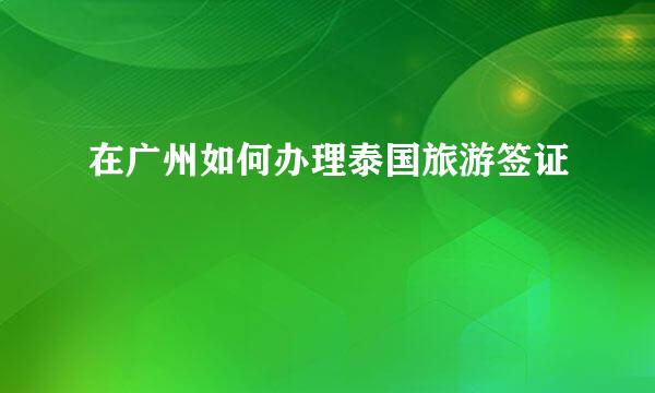 在广州如何办理泰国旅游签证