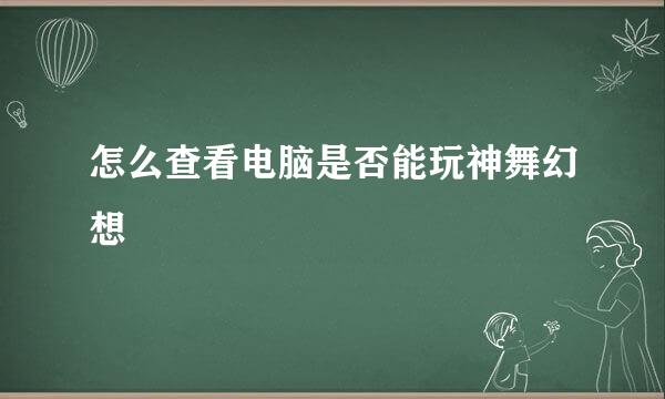 怎么查看电脑是否能玩神舞幻想