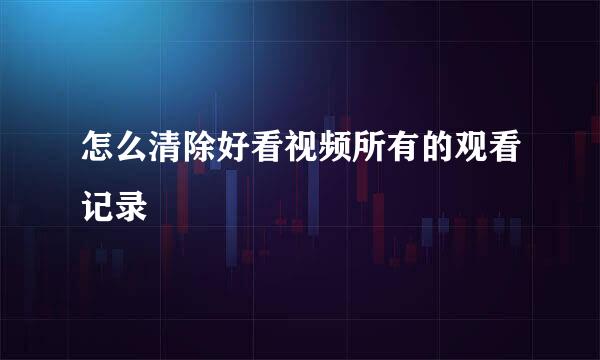 怎么清除好看视频所有的观看记录
