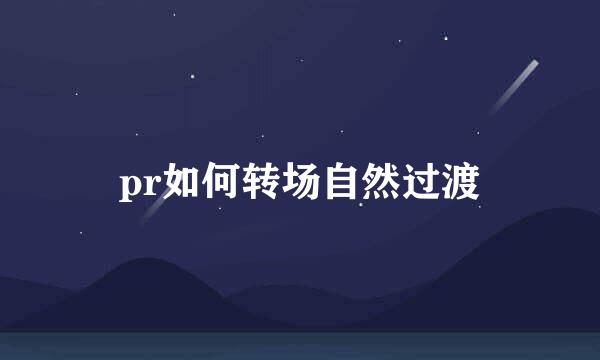 pr如何转场自然过渡