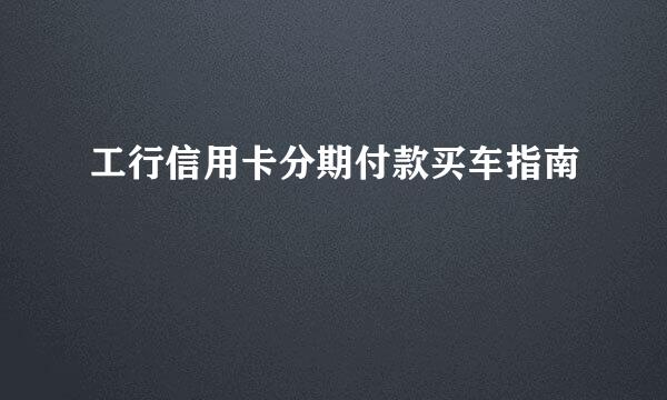 工行信用卡分期付款买车指南