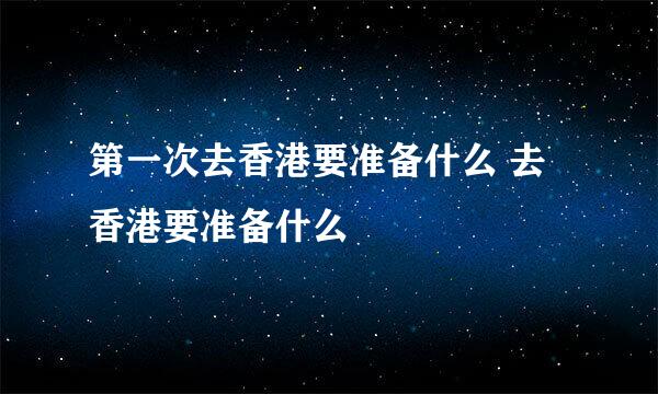 第一次去香港要准备什么 去香港要准备什么