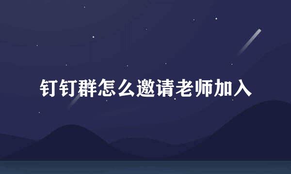 钉钉群怎么邀请老师加入